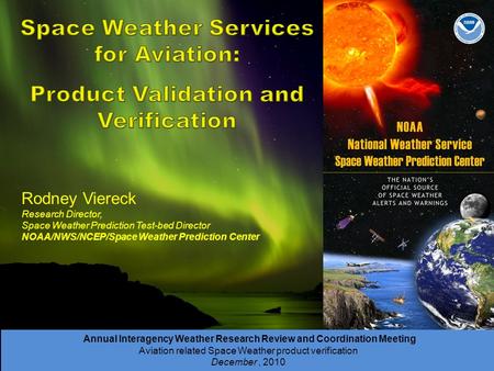 Annual Interagency Weather Research Review and Coordination Meeting Aviation related Space Weather product verification December, 2010 Rodney Viereck Research.