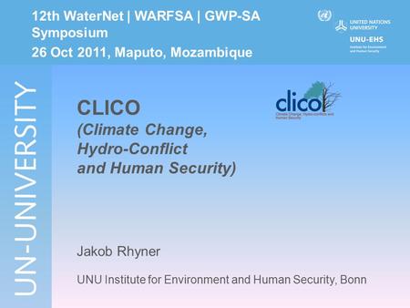 CLICO (Climate Change, Hydro-Conflict and Human Security) Jakob Rhyner UNU Institute for Environment and Human Security, Bonn 12th WaterNet | WARFSA |