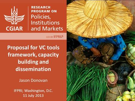 Proposal for VC tools framework, capacity building and dissemination Jason Donovan IFPRI; Washington, D.C. 11 July 2013.