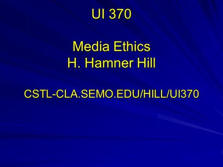 UI 370 Media Ethics H. Hamner Hill CSTL-CLA.SEMO.EDU/HILL/UI370.