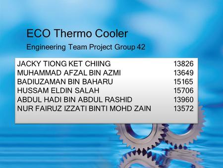 Engineering Team Project Group 42 ECO Thermo Cooler JACKY TIONG KET CHIING13826 MUHAMMAD AFZAL BIN AZMI13649 BADIUZAMAN BIN BAHARU15165 HUSSAM ELDIN SALAH15706.