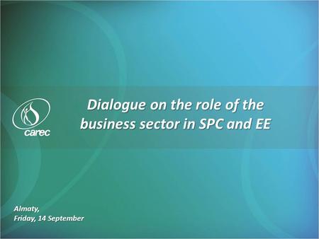 Almaty, Friday, 14 September Dialogue on the role of the business sector in SPC and EE.