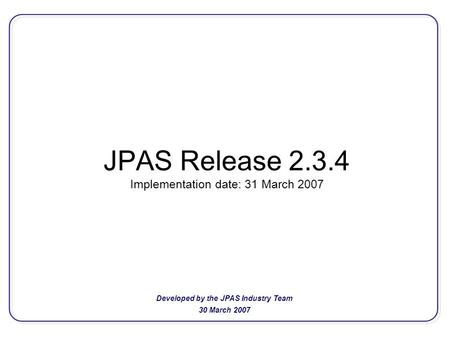 JPAS Release 2.3.4 Implementation date: 31 March 2007 Developed by the JPAS Industry Team 30 March 2007.