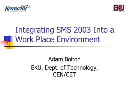 Integrating SMS 2003 Into a Work Place Environment Adam Bolton EKU, Dept. of Technology, CEN/CET.