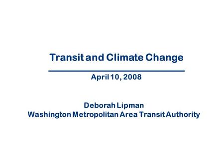 1 Transit and Climate Change April 10, 2008 Deborah Lipman Washington Metropolitan Area Transit Authority.