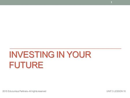 INVESTING IN YOUR FUTURE 2015 Educurious Partners--All rights reserved UNIT 3 LESSON 10 1.