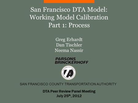 SAN FRANCISCO COUNTY TRANSPORTATION AUTHORITY San Francisco DTA Model: Working Model Calibration Part 1: Process Greg Erhardt Dan Tischler Neema Nassir.