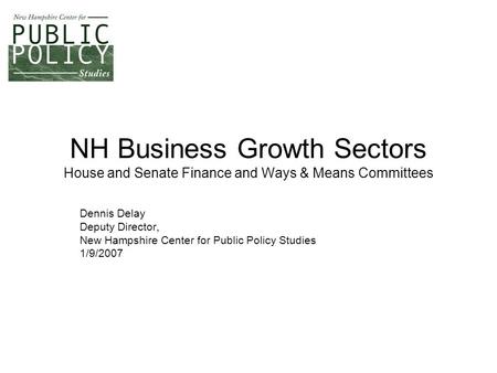 NH Business Growth Sectors House and Senate Finance and Ways & Means Committees Dennis Delay Deputy Director, New Hampshire Center for Public Policy Studies.