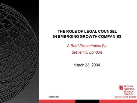 © 2004 BRBI UNITED STATES EUROPE A Brief Presentation By Steven R. London March 23, 2004 THE ROLE OF LEGAL COUNSEL IN EMERGING GROWTH COMPANIES.