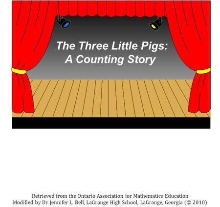 The Three Little Pigs: A Counting Story Retrieved from the Ontario Association for Mathematics Education Modified by Dr. Jennifer L. Bell, LaGrange High.