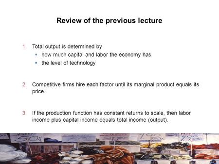 Review of the previous lecture 1. Total output is determined by  how much capital and labor the economy has  the level of technology 2. Competitive firms.