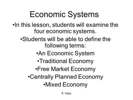 E. Napp Economic Systems In this lesson, students will examine the four economic systems. Students will be able to define the following terms: An Economic.