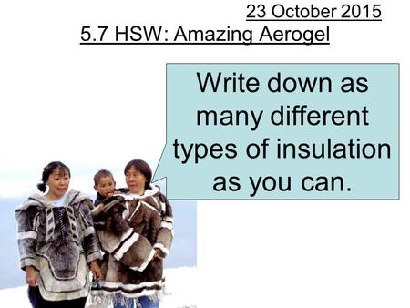 5.7 HSW: Amazing Aerogel 23 October 2015 Write down as many different types of insulation as you can.