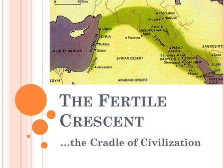 T HE F ERTILE C RESCENT …the Cradle of Civilization.