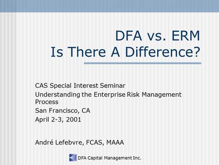 DFA Capital Management Inc. DFA vs. ERM Is There A Difference? CAS Special Interest Seminar Understanding the Enterprise Risk Management Process San Francisco,