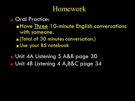 Homework Oral Practice: Have Three 10-minute English conversations with someone. (Total of 30 minutes conversation.) Use your B5 notebook Unit 4A Listening.