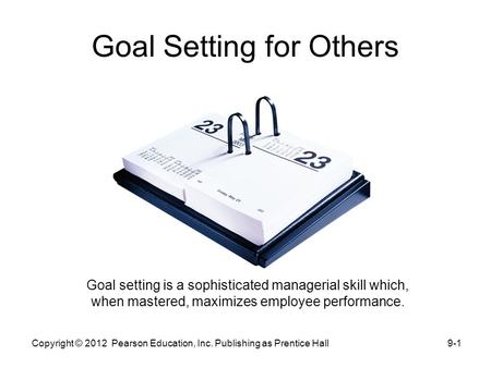 Goal Setting for Others Goal setting is a sophisticated managerial skill which, when mastered, maximizes employee performance. 9-1Copyright © 2012 Pearson.