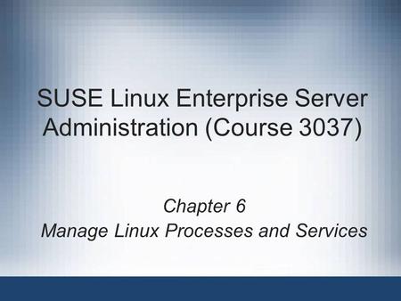 SUSE Linux Enterprise Server Administration (Course 3037) Chapter 6 Manage Linux Processes and Services.