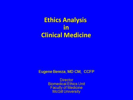 Ethics Analysis in Clinical Medicine Eugene Bereza, MD CM, CCFP Director Biomedical Ethics Unit Faculty of Medicine McGill University.