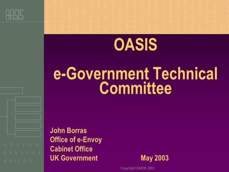 Copyright OASIS, 2001 OASIS e-Government Technical Committee John Borras Office of e-Envoy Cabinet Office UK Government May 2003.