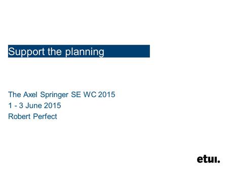 Support the planning The Axel Springer SE WC 2015 1 - 3 June 2015 Robert Perfect.