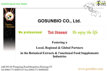 Health Be Rooted From Nature www.gosunbio.com Add:NO.69,Wangjiang Road,Hangzhou,Zhejiang,CN Tel:0086-571-86063315 Fax:0086-571-86066902 GOSUNBIO CO.,