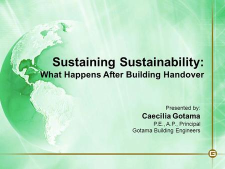 Sustaining Sustainability: What Happens After Building Handover Presented by: Caecilia Gotama P.E., A.P., Principal Gotama Building Engineers.