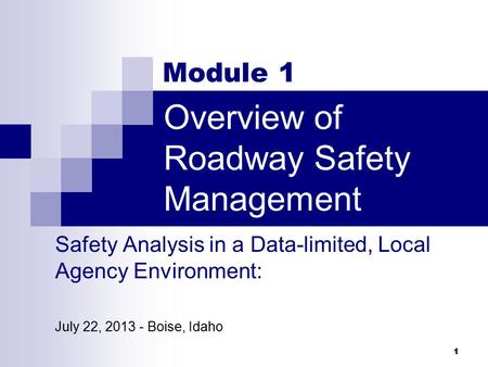 Introduction: Overview of Roadway Safety Management Safety Analysis in a Data-limited, Local Agency Environment: July 22, 2013 - Boise, Idaho 1 Module.