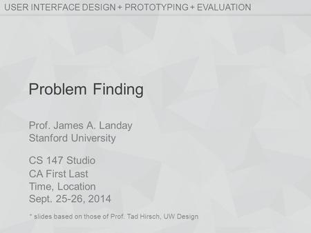 Prof. James A. Landay Stanford University CS 147 Studio USER INTERFACE DESIGN + PROTOTYPING + EVALUATION Problem Finding * slides based on those of Prof.