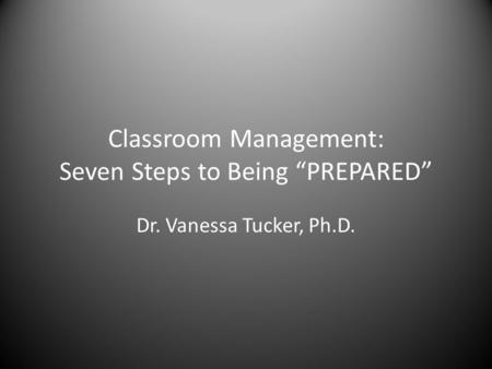 Classroom Management: Seven Steps to Being “PREPARED” Dr. Vanessa Tucker, Ph.D.