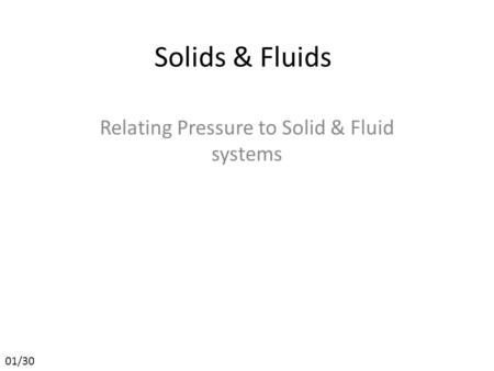 Solids & Fluids Relating Pressure to Solid & Fluid systems 01/30.