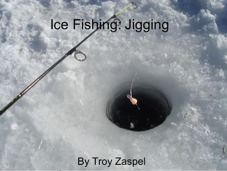 Ice Fishing: Jigging By Troy Zaspel What is Jigging? Jigging is when you drill a whole in the ice and fish with a miniature fishing pole. You then work.