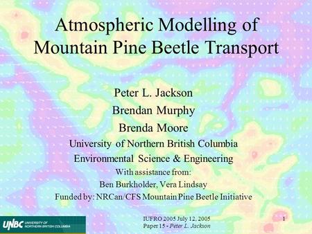 IUFRO 2005 July 12, 2005 Paper 15 - Peter L. Jackson 1 Atmospheric Modelling of Mountain Pine Beetle Transport Peter L. Jackson Brendan Murphy Brenda Moore.