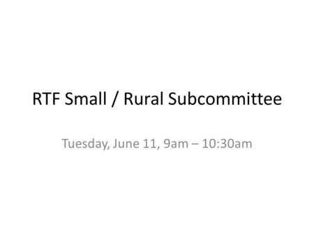 RTF Small / Rural Subcommittee Tuesday, June 11, 9am – 10:30am.