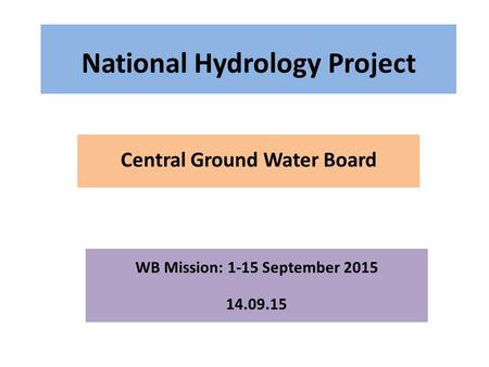 National Hydrology Project Central Ground Water Board WB Mission: 1-15 September 2015 14.09.15.