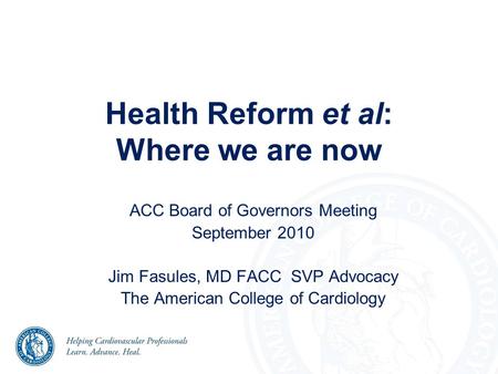 ACC Board of Governors Meeting September 2010 Jim Fasules, MD FACC SVP Advocacy The American College of Cardiology Health Reform et al: Where we are now.