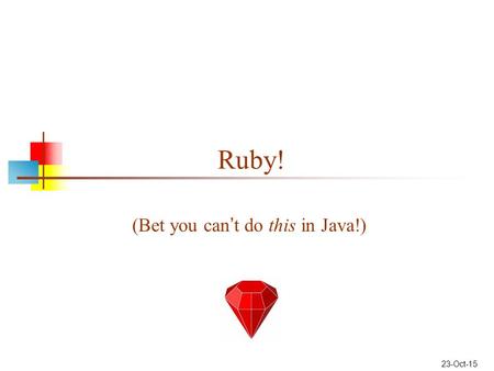 23-Oct-15 Ruby! (Bet you can ’ t do this in Java!)