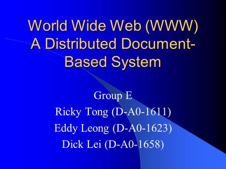 World Wide Web (WWW) A Distributed Document- Based System Group E Ricky Tong (D-A0-1611) Eddy Leong (D-A0-1623) Dick Lei (D-A0-1658)