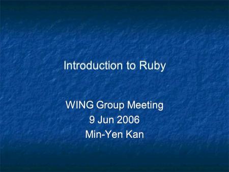 Introduction to Ruby WING Group Meeting 9 Jun 2006 Min-Yen Kan WING Group Meeting 9 Jun 2006 Min-Yen Kan.