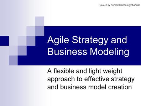 Agile Strategy and Business Modeling A flexible and light weight approach to effective strategy and business model creation Created by Norbert