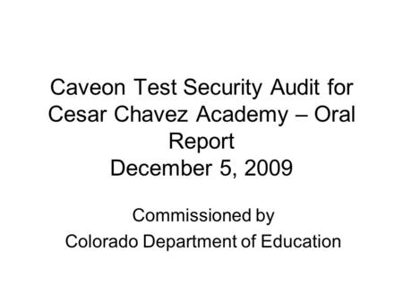 Caveon Test Security Audit for Cesar Chavez Academy – Oral Report December 5, 2009 Commissioned by Colorado Department of Education.