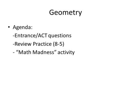 Geometry Agenda: -Entrance/ACT questions -Review Practice (8-5) - “Math Madness” activity.