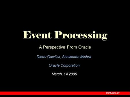 Event Processing A Perspective From Oracle Dieter Gawlick, Shailendra Mishra Oracle Corporation March, 14 2006.