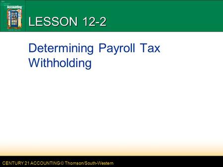 CENTURY 21 ACCOUNTING © Thomson/South-Western LESSON 12-2 Determining Payroll Tax Withholding.