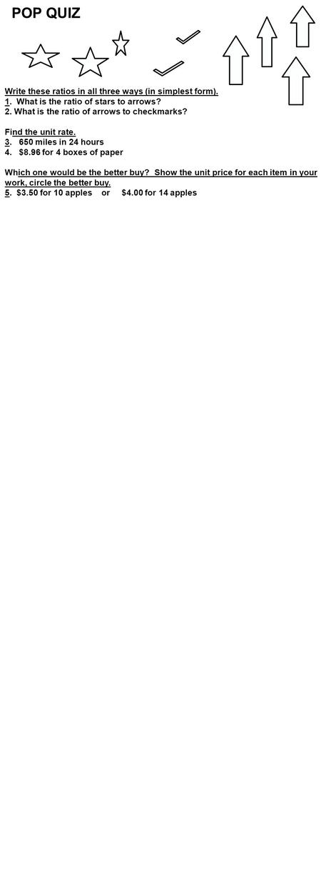 POP QUIZ Write these ratios in all three ways (in simplest form). 1. What is the ratio of stars to arrows? 2. What is the ratio of arrows to checkmarks?