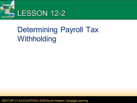 CENTURY 21 ACCOUNTING © 2009 South-Western, Cengage Learning LESSON 12-2 Determining Payroll Tax Withholding.