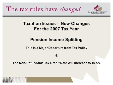 Taxation Issues – New Changes For the 2007 Tax Year Pension Income Splitting This is a Major Departure from Tax Policy & The Non-Refundable Tax Credit.