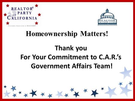 Thank you For Your Commitment to C.A.R.’s Government Affairs Team! Homeownership Matters!