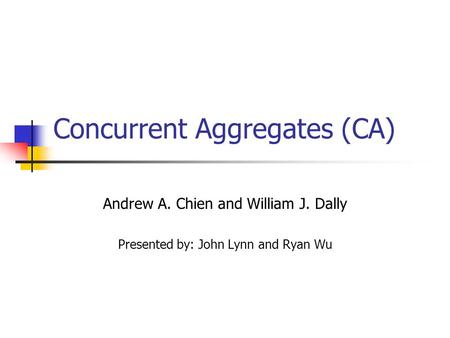 Concurrent Aggregates (CA) Andrew A. Chien and William J. Dally Presented by: John Lynn and Ryan Wu.