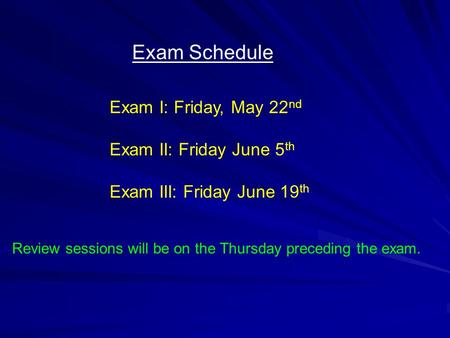 Exam Schedule Exam I: Friday, May 22 nd Exam II: Friday June 5 th Exam III: Friday June 19 th Review sessions will be on the Thursday preceding the exam.